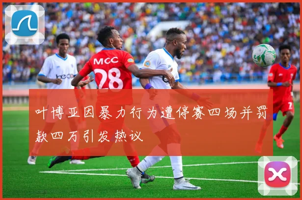 叶博亚因暴力行为遭停赛四场并罚款四万引发热议