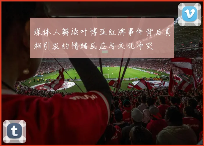 媒体人解读叶博亚红牌事件背后真相引发的情绪反应与文化冲突