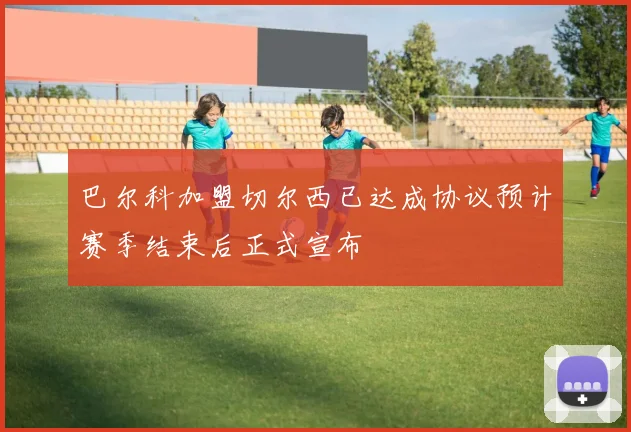 巴尔科加盟切尔西已达成协议预计赛季结束后正式宣布