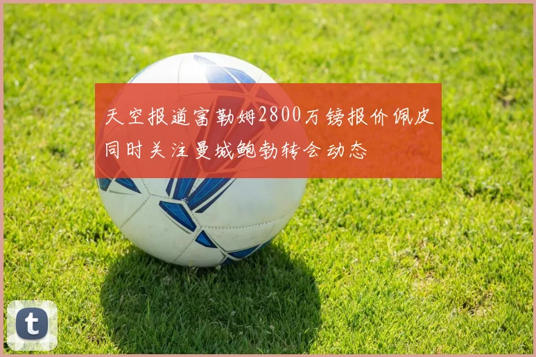 天空报道富勒姆2800万镑报价佩皮同时关注曼城鲍勃转会动态