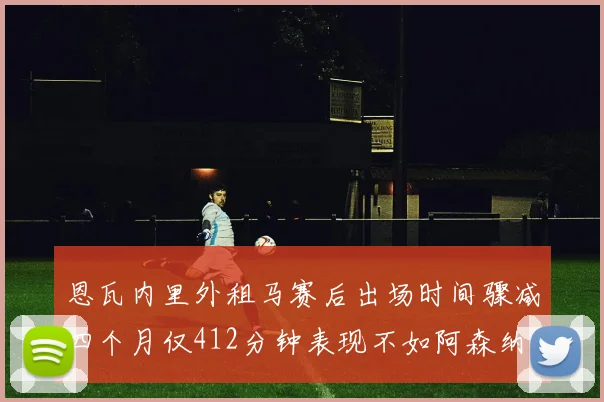 恩瓦内里外租马赛后出场时间骤减四个月仅412分钟表现不如阿森纳