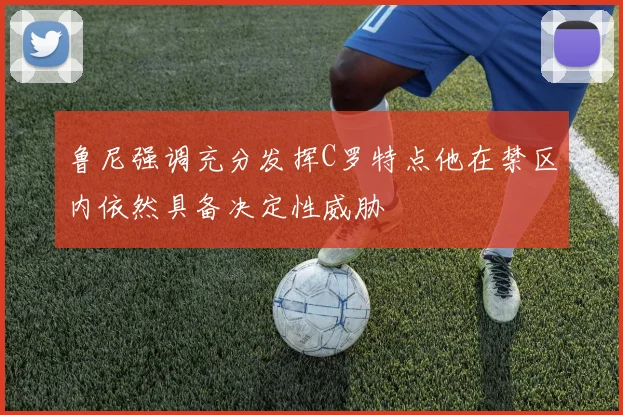 鲁尼强调充分发挥C罗特点他在禁区内依然具备决定性威胁