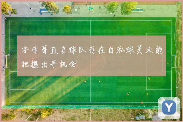 字母哥直言球队存在自私球员未能把握出手机会