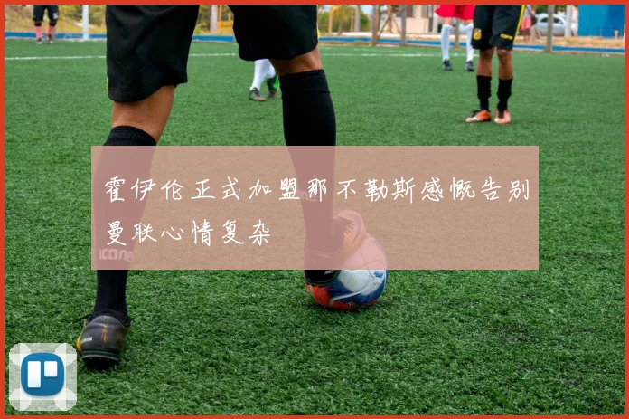 霍伊伦正式加盟那不勒斯感慨告别曼联心情复杂