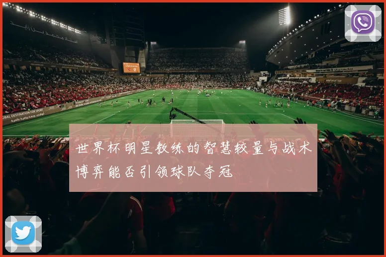 世界杯明星教练的智慧较量与战术博弈能否引领球队夺冠