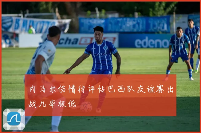内马尔伤情待评估巴西队友谊赛出战几率极低