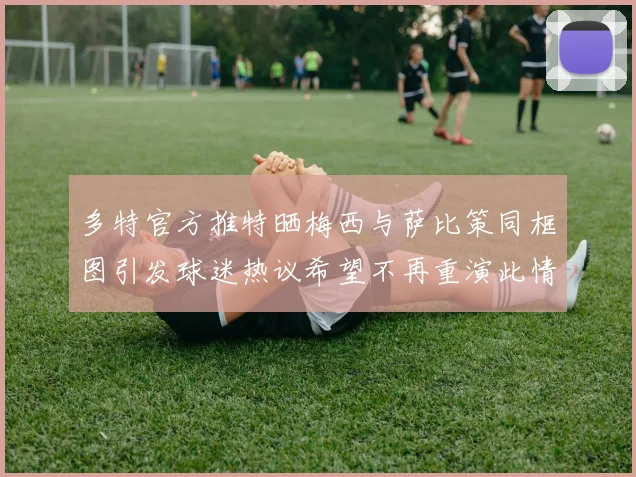 多特官方推特晒梅西与萨比策同框图引发球迷热议希望不再重演此情景
