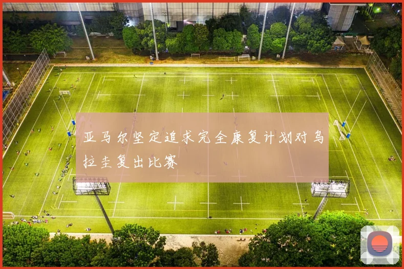 亚马尔坚定追求完全康复计划对乌拉圭复出比赛