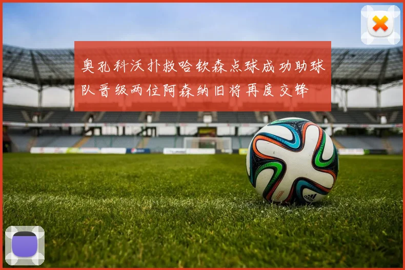 奥孔科沃扑救哈钦森点球成功助球队晋级两位阿森纳旧将再度交锋
