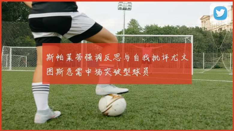 斯帕莱蒂强调反思与自我批评尤文图斯急需中场突破型球员
