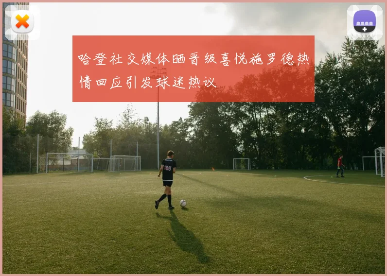 哈登社交媒体晒晋级喜悦施罗德热情回应引发球迷热议