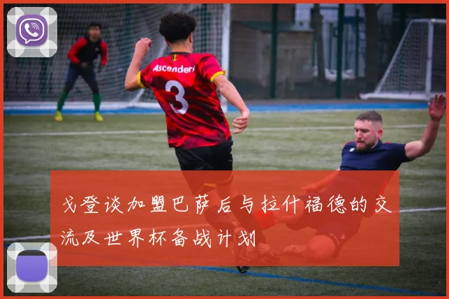 戈登谈加盟巴萨后与拉什福德的交流及世界杯备战计划